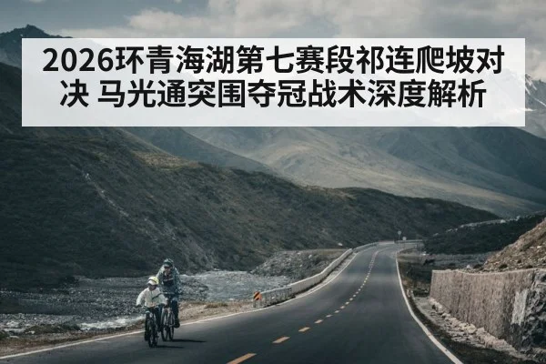 2026环青海湖第七赛段祁连爬坡对决 马光通突围夺冠战术深度解析