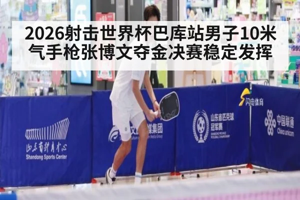 2026射击世界杯巴库站男子10米气手枪张博文夺金决赛稳定发挥
