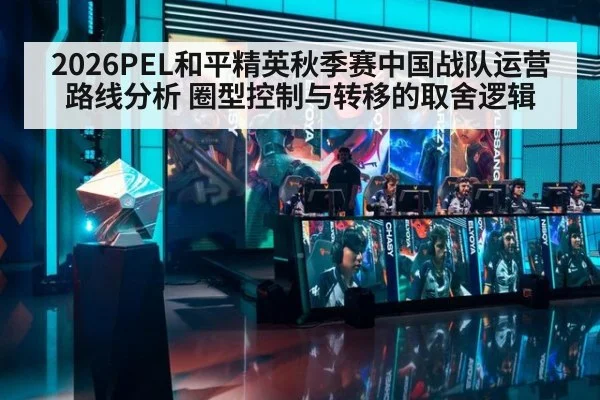 2026PEL和平精英秋季赛中国战队运营路线分析 圈型控制与转移的取舍逻辑