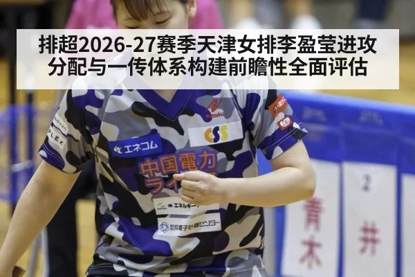 排超2026-27赛季天津女排李盈莹进攻分配与一传体系构建前瞻性全面评估