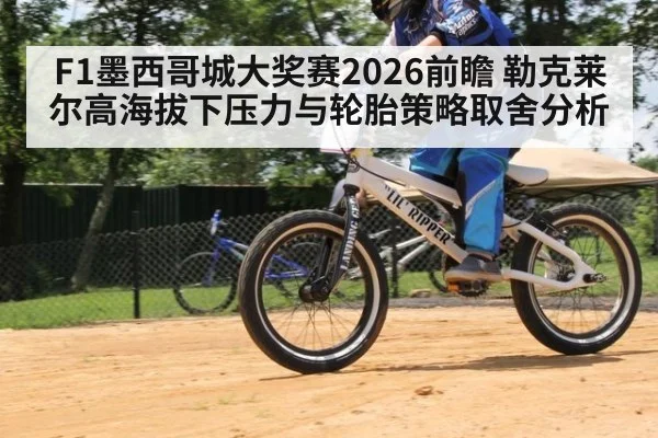 F1墨西哥城大奖赛2026前瞻 勒克莱尔高海拔下压力与轮胎策略取舍分析