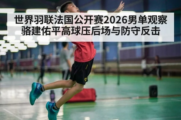 世界羽联法国公开赛2026男单观察 骆建佑平高球压后场与防守反击