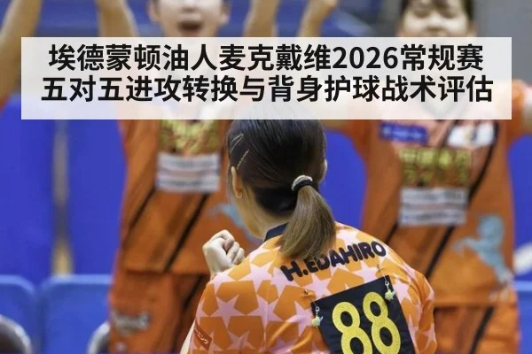 埃德蒙顿油人麦克戴维2026常规赛五对五进攻转换与背身护球战术评估