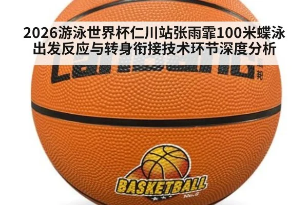 2026游泳世界杯仁川站张雨霏100米蝶泳出发反应与转身衔接技术环节深度分析