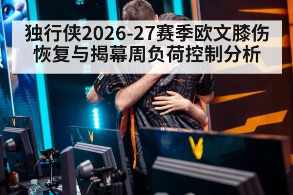 独行侠2026-27赛季欧文膝伤恢复与揭幕周负荷控制分析