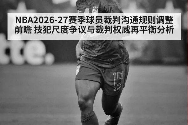 NBA2026-27赛季球员裁判沟通规则调整前瞻 技犯尺度争议与裁判权威再平衡分析